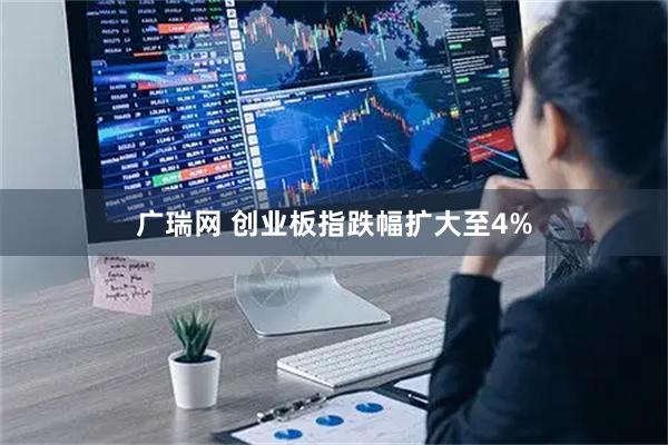 广瑞网 创业板指跌幅扩大至4%