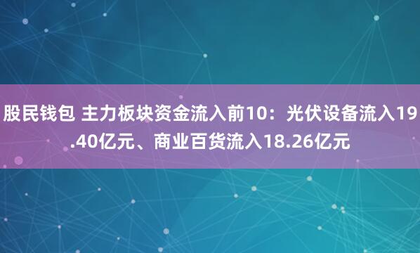 股民钱包 主力板块资金流入前10：光伏设备流入19.40亿元、商业百货流入18.26亿元