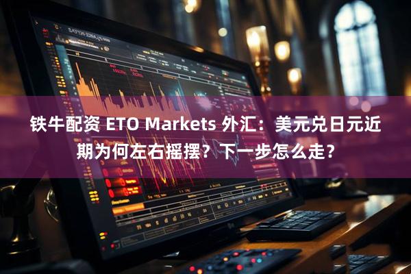 铁牛配资 ETO Markets 外汇：美元兑日元近期为何左右摇摆？下一步怎么走？