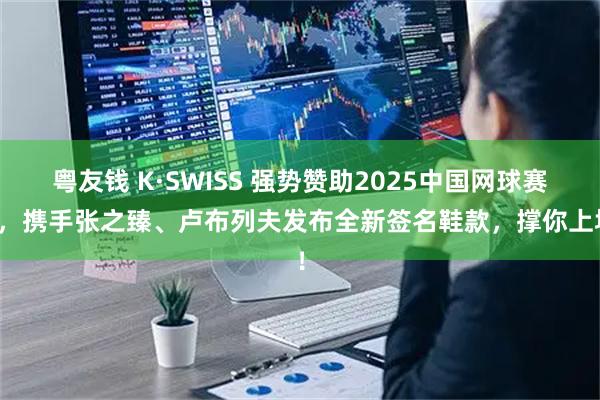 粤友钱 K·SWISS 强势赞助2025中国网球赛季，携手张之臻、卢布列夫发布全新签名鞋款，撑你上场！