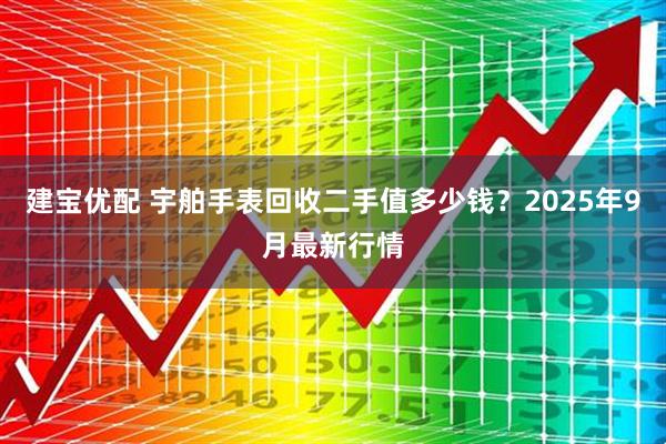 建宝优配 宇舶手表回收二手值多少钱？2025年9月最新行情