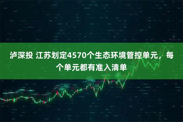 泸深投 江苏划定4570个生态环境管控单元，每个单元都有准入清单