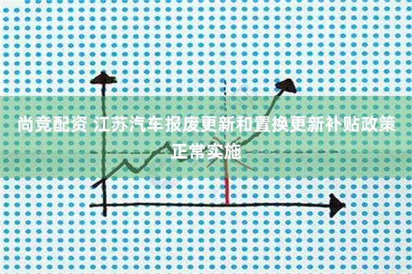 尚竞配资 江苏汽车报废更新和置换更新补贴政策正常实施
