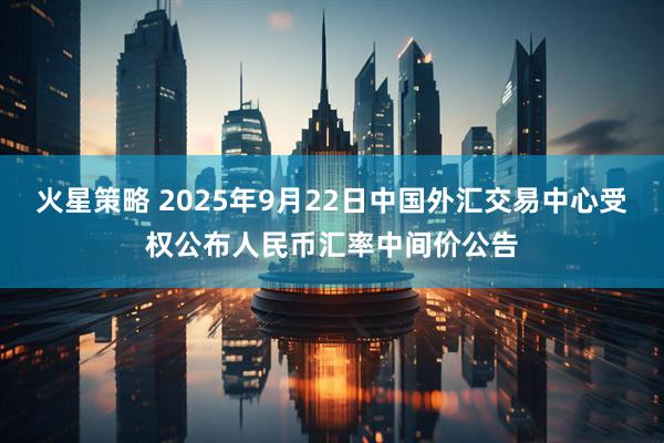 火星策略 2025年9月22日中国外汇交易中心受权公布人民币汇率中间价公告