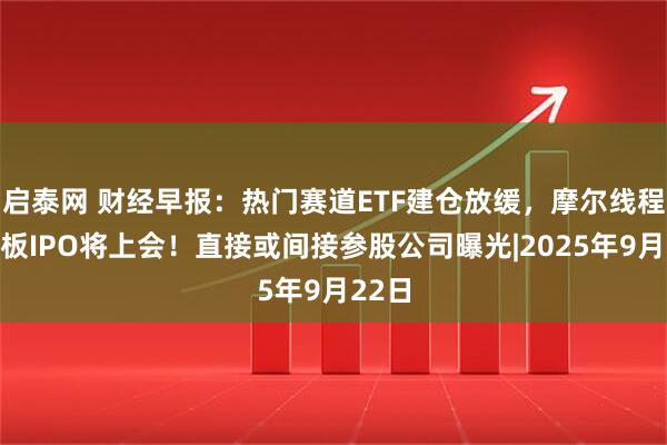 启泰网 财经早报：热门赛道ETF建仓放缓，摩尔线程科创板IPO将上会！直接或间接参股公司曝光|2025年9月22日