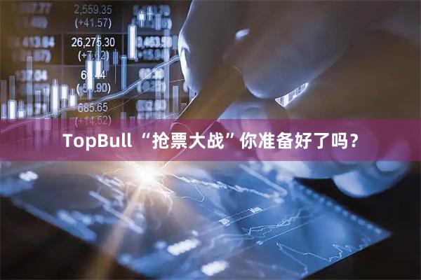 TopBull “抢票大战”你准备好了吗？