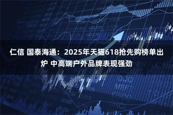 仁信 国泰海通：2025年天猫618抢先购榜单出炉 中高端户外品牌表现强劲