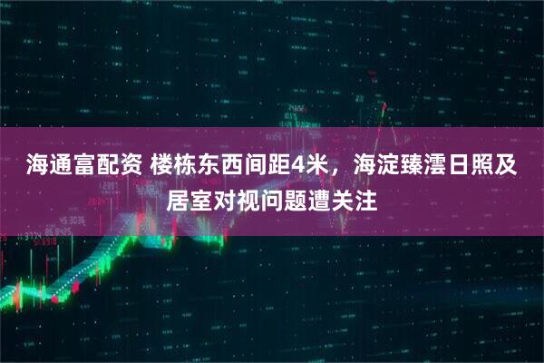 海通富配资 楼栋东西间距4米，海淀臻澐日照及居室对视问题遭关注