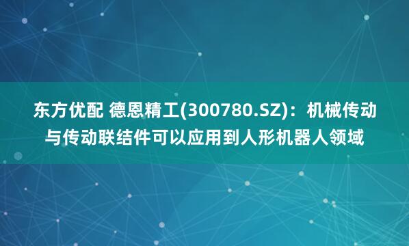 东方优配 德恩精工(300780.SZ)：机械传动与传动联结件可以应用到人形机器人领域
