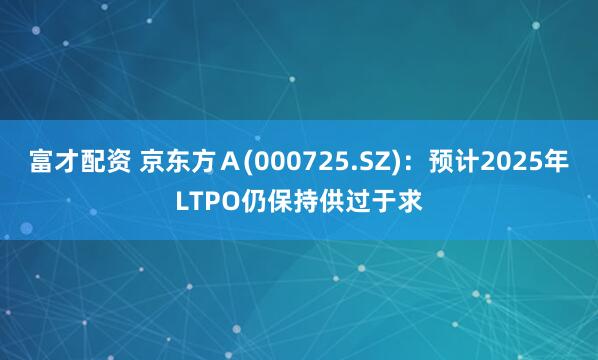 富才配资 京东方Ａ(000725.SZ)：预计2025年LTPO仍保持供过于求