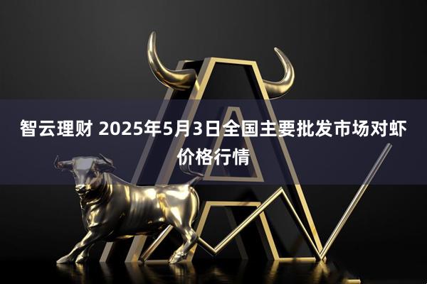 智云理财 2025年5月3日全国主要批发市场对虾价格行情