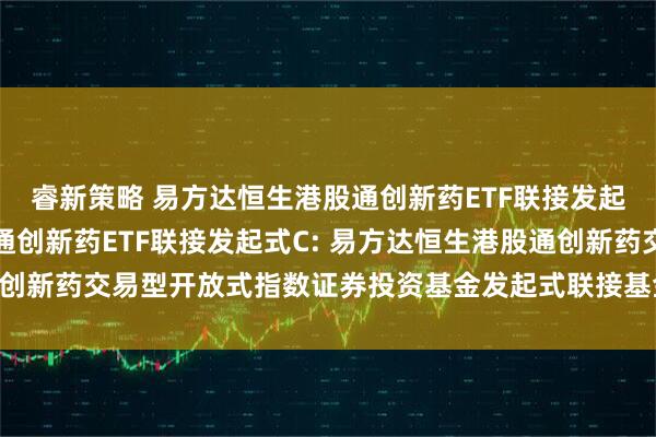 睿新策略 易方达恒生港股通创新药ETF联接发起式A,易方达恒生港股通创新药ETF联接发起式C: 易方达恒生港股通创新药交易型开放式指数证券投资基金发起式联接基金基金份额发售公告