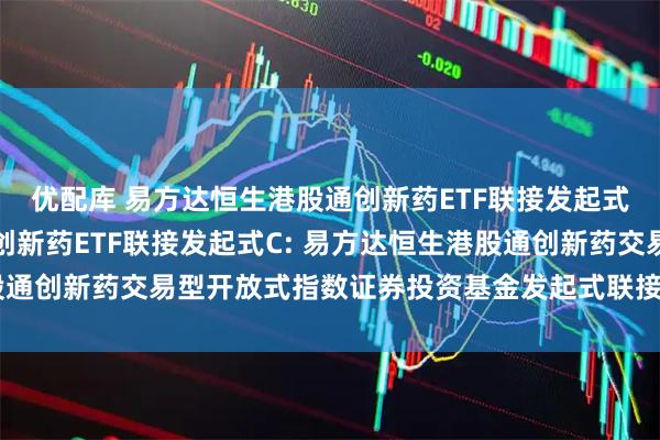 优配库 易方达恒生港股通创新药ETF联接发起式A,易方达恒生港股通创新药ETF联接发起式C: 易方达恒生港股通创新药交易型开放式指数证券投资基金发起式联接基金招募说明书