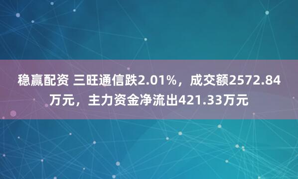 稳赢配资 三旺通信跌2.01%，成交额2572.84万元，主力资金净流出421.33万元