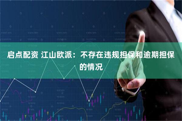 启点配资 江山欧派：不存在违规担保和逾期担保的情况