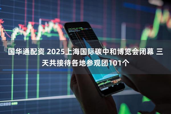 国华通配资 2025上海国际碳中和博览会闭幕 三天共接待各地参观团101个