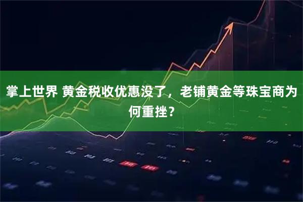 掌上世界 黄金税收优惠没了，老铺黄金等珠宝商为何重挫？