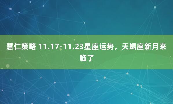 慧仁策略 11.17-11.23星座运势,天蝎座新月来临了