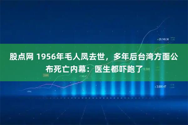 股点网 1956年毛人凤去世，多年后台湾方面公布死亡内幕：医生都吓跑了
