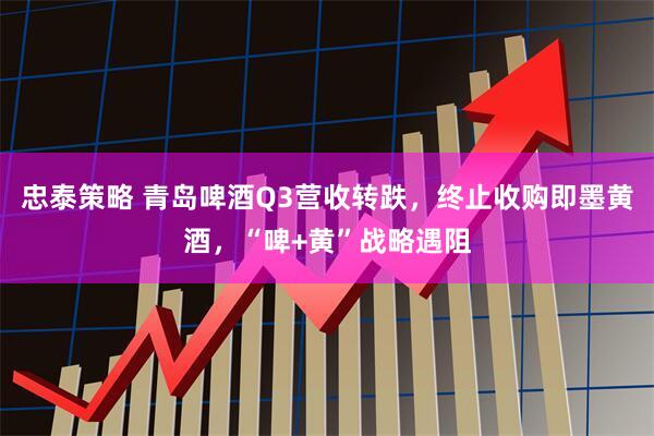 忠泰策略 青岛啤酒Q3营收转跌,终止收购即墨黄酒,“啤+黄”战略遇阻