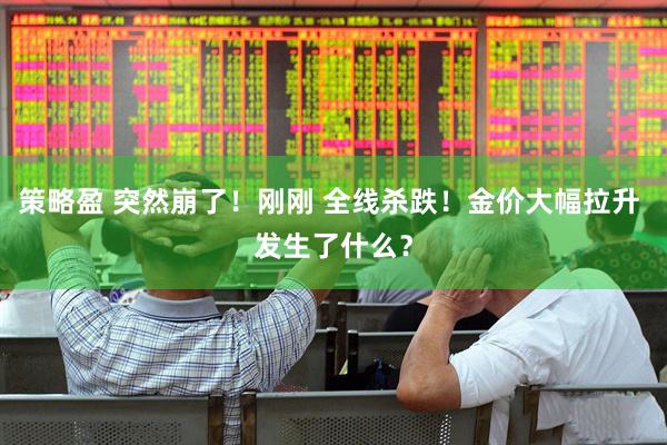 策略盈 突然崩了！刚刚 全线杀跌！金价大幅拉升 发生了什么？
