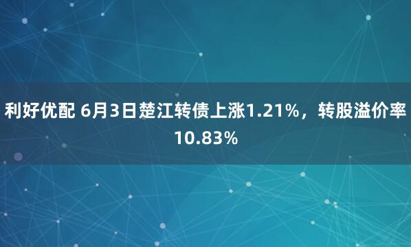 利好优配 6月3日楚江转债上涨1.21%，转股溢价率10.83%