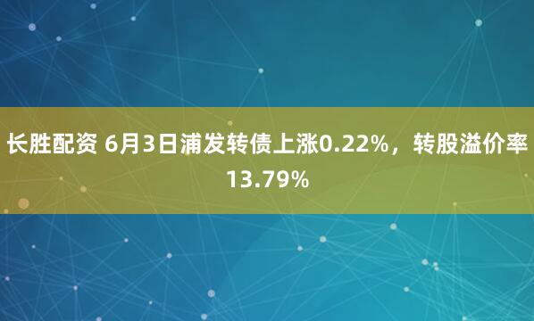 长胜配资 6月3日浦发转债上涨0.22%，转股溢价率13.79%