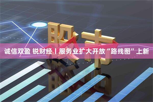 诚信双盈 锐财经丨服务业扩大开放“路线图”上新
