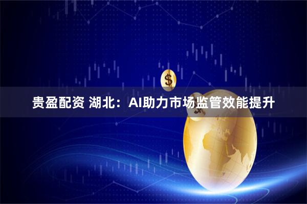贵盈配资 湖北：AI助力市场监管效能提升