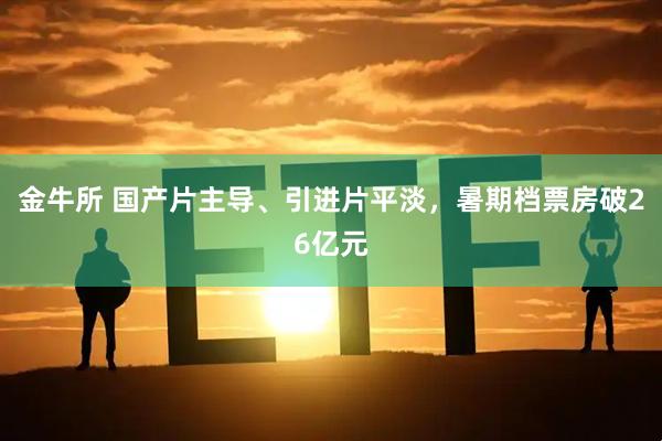 金牛所 国产片主导、引进片平淡，暑期档票房破26亿元