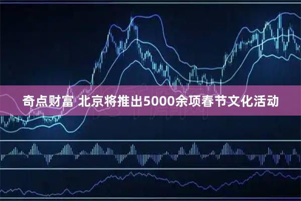 奇点财富 北京将推出5000余项春节文化活动
