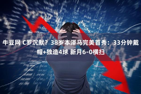 牛豆网 C罗沉默？38岁本泽马完美首秀：33分钟戴帽+独造4球 新月6-0横扫
