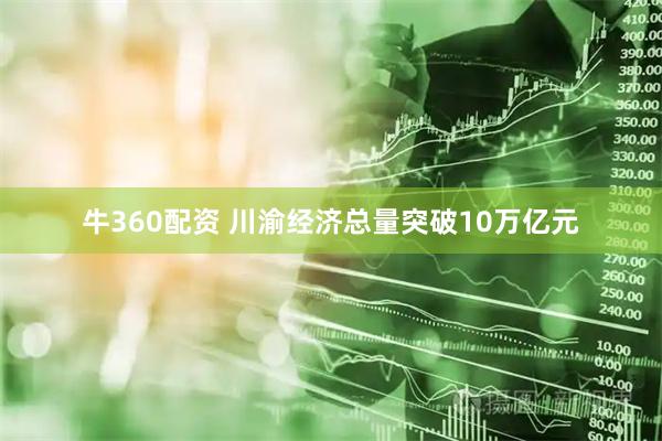 牛360配资 川渝经济总量突破10万亿元