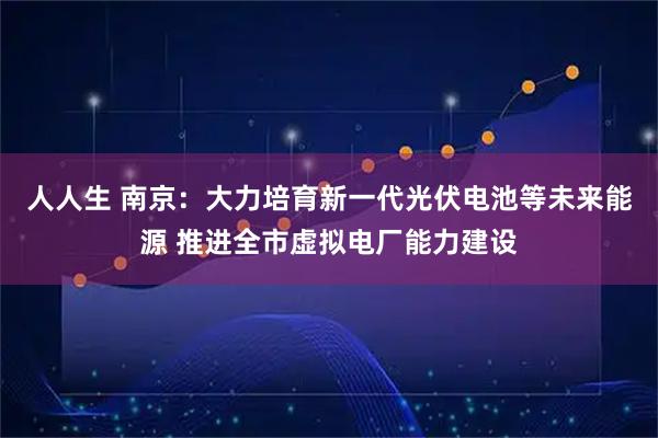 人人生 南京：大力培育新一代光伏电池等未来能源 推进全市虚拟电厂能力建设