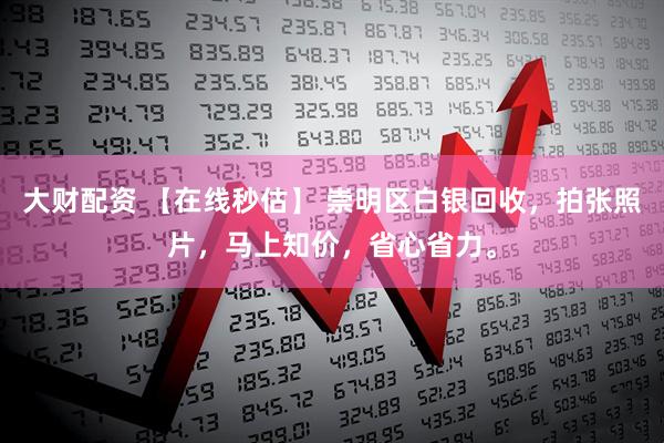 大财配资 【在线秒估】 崇明区白银回收，拍张照片，马上知价，省心省力。
