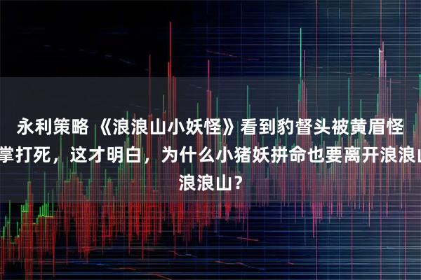 永利策略 《浪浪山小妖怪》看到豹督头被黄眉怪一掌打死，这才明白，为什么小猪妖拼命也要离开浪浪山？