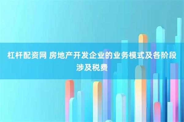 杠杆配资网 房地产开发企业的业务模式及各阶段涉及税费
