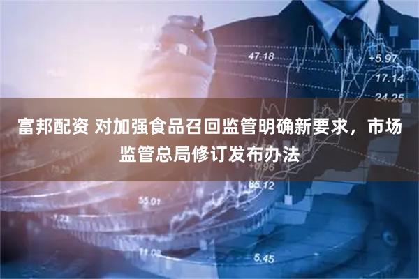富邦配资 对加强食品召回监管明确新要求，市场监管总局修订发布办法