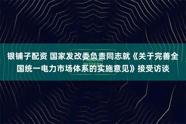 银铺子配资 国家发改委负责同志就《关于完善全国统一电力市场体系的实施意见》接受访谈