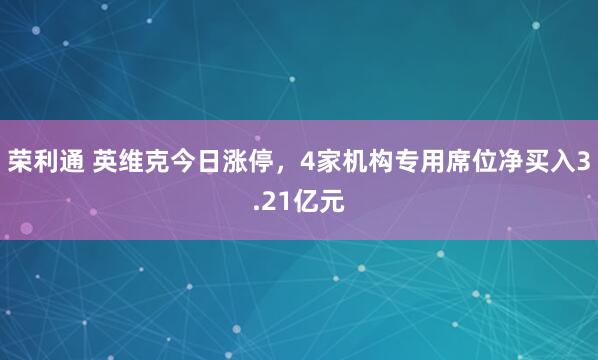 荣利通 英维克今日涨停，4家机构专用席位净买入3.21亿元