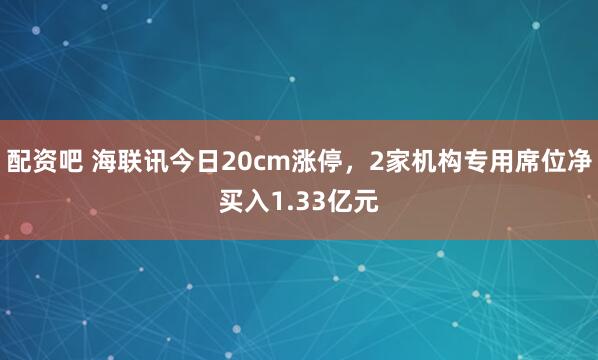 配资吧 海联讯今日20cm涨停，2家机构专用席位净买入1.33亿元