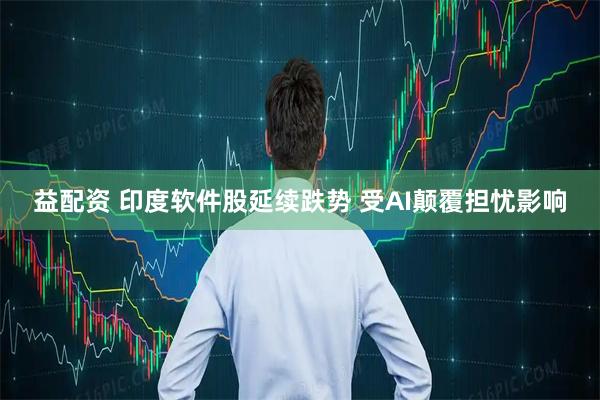 益配资 印度软件股延续跌势 受AI颠覆担忧影响