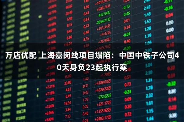 万店优配 上海嘉闵线项目塌陷：中国中铁子公司40天身负23起执行案