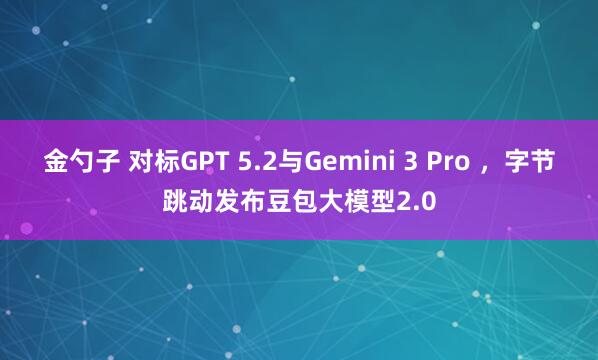 金勺子 对标GPT 5.2与Gemini 3 Pro ，字节跳动发布豆包大模型2.0