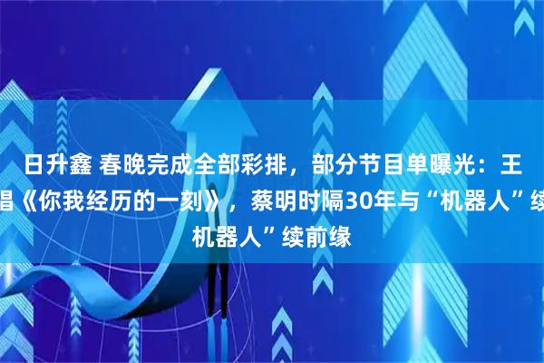 日升鑫 春晚完成全部彩排，部分节目单曝光：王菲献唱《你我经历的一刻》，蔡明时隔30年与“机器人”续前缘