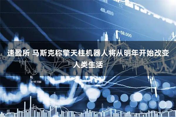 速盈所 马斯克称擎天柱机器人将从明年开始改变人类生活