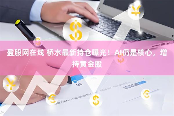 盈股网在线 桥水最新持仓曝光！AI仍是核心，增持黄金股