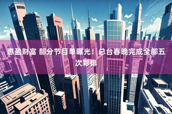 惠盈财富 部分节目单曝光！总台春晚完成全部五次彩排