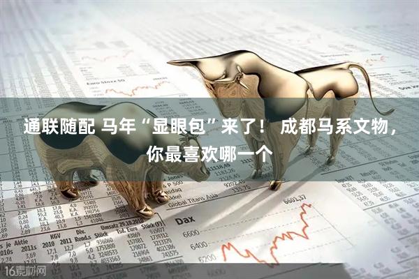 通联随配 马年“显眼包”来了！ 成都马系文物，你最喜欢哪一个