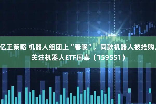亿正策略 机器人组团上“春晚”，同款机器人被抢购，关注机器人ETF国泰（159551）